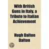 With British Guns In Italy, A Tribute To by Hugh Dalton Dalton