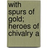 With Spurs Of Gold; Heroes Of Chivalry A by Frances Nimmo Greene