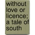 Without Love Or Licence; A Tale Of South