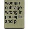 Woman Suffrage Wrong In Principle, And P by James McGrigor Allan