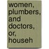Women, Plumbers, And Doctors, Or, Househ