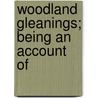 Woodland Gleanings; Being An Account Of by Unknown Author