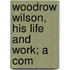 Woodrow Wilson, His Life And Work; A Com