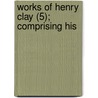 Works Of Henry Clay (5); Comprising His door Henry Clay