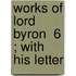 Works Of Lord Byron  6 ; With His Letter
