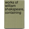 Works Of William Shakspeare, Containing by Shakespeare William Shakespeare