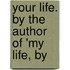 Your Life. By The Author Of 'My Life, By