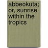 Abbeokuta; Or, Sunrise Within The Tropics door Sarah Tucker