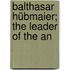 Balthasar Hübmaier; The Leader Of The An