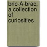 Bric-À-Brac, A Collection Of Curiosities by Bric--Brac