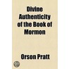 Divine Authenticity Of The Book Of Mormon by Orson Pratt