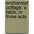 Enchanted Cottage; A Fable, in Three Acts