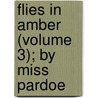 Flies in Amber (Volume 3); By Miss Pardoe door Miss Pardoe