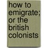 How to Emigrate; Or the British Colonists
