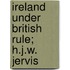 Ireland Under British Rule; H.J.W. Jervis