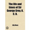 Life And Times Of Sir George Grey, K.C.B. by William Lee Rees