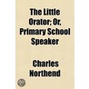 Little Orator; Or, Primary School Speaker by Charles Northend