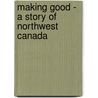 Making Good - A Story Of Northwest Canada by George Burdon McKean