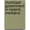 Municipal Government In Ireland, Mediæva door John Joseph Webb