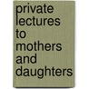 Private Lectures To Mothers And Daughters by Daniel O. Teasley