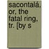 Sacontalá, Or, The Fatal Ring, Tr. [By S