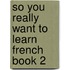 So You Really Want To Learn French Book 2