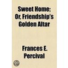 Sweet Home; Or, Friendship's Golden Altar by Frances E. Percival