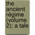 The Ancient Régime (Volume 2); A Tale