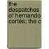 The Despatches Of Hernando Cortés; The C