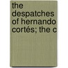 The Despatches Of Hernando Cortés; The C by Hernn Corts