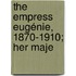 The Empress Eugénie, 1870-1910; Her Maje