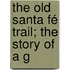 The Old Santa Fé Trail; The Story Of A G