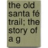 The Old Santa Fé Trail; The Story Of A G