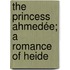 The Princess Ahmedée; A Romance Of Heide