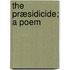 The Præsidicide; A Poem