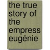 The True Story Of The Empress Eugénie door Guy Jean Raoul Soissons