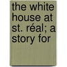 The White House At St. Réal; A Story For by Unknown