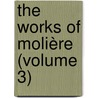 The Works Of Molière (Volume 3) by Moli ere