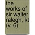 The Works Of Sir Walter Ralegh, Kt (V. 6)