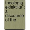 Theologia Eklektike¯; A Discourse Of The by Jeremy Taylor