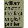 William Caxton, The First English Printer by Charles Knight