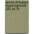 Works Of Hubert Howe Bancroft (22, Pt. 5)