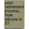 Your Retirement Income; How Secure Is It? by United States. Congress. Employment