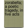Zorabella; A Poetic Tragedy, In Five Acts door Clarence Victor Stahl