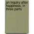An Inquiry After Happiness, In Three Parts