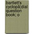 Bartlett's Cyclopã¦Dial Question Book; O