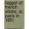 Faggot Of French Sticks; Or, Paris In 1851 by Sir Francis Bond Head