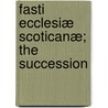 Fasti Ecclesiæ Scoticanæ; The Succession by Hew Scott