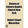 History Of Calvary Baptist Church New York by Robert Stuart MacArthur