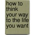 How To Think Your Way To The Life You Want